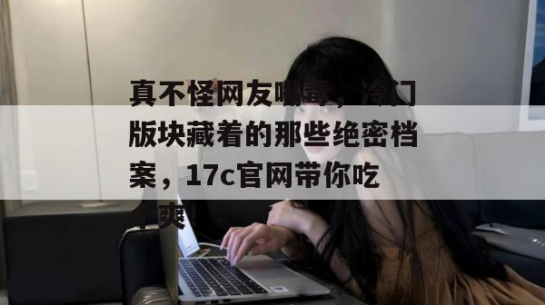 真不怪网友嘴毒，冷门版块藏着的那些绝密档案，17c官网带你吃个爽！